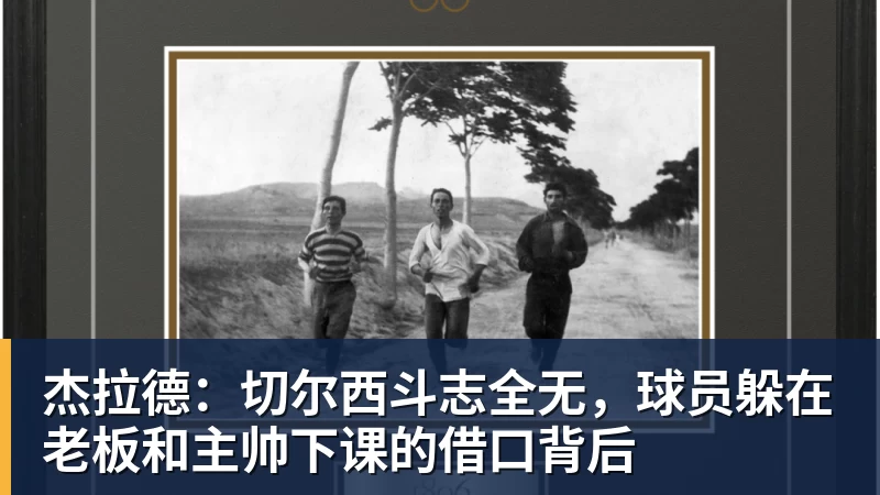 杰拉德：切尔西斗志全无，球员躲在老板和主帅下课的借口背后