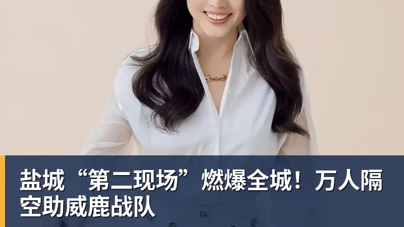 盐城“第二现场”燃爆全城！万人隔空助威鹿战队
