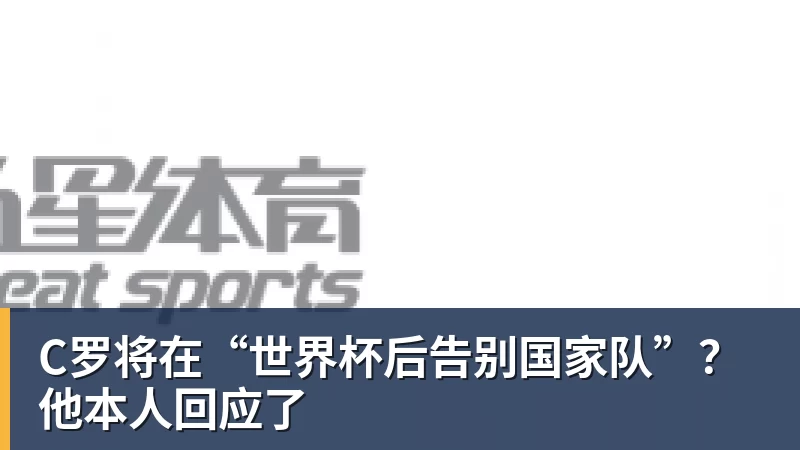 贝博艾弗森C罗将在“世界杯后告别国家队”？他本人回应了