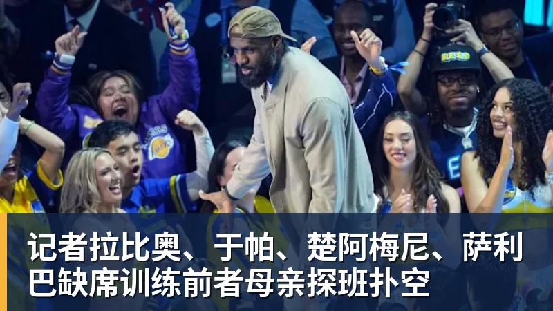 记者拉比奥、于帕、楚阿梅尼、萨利巴缺席训练前者母亲探班扑空
