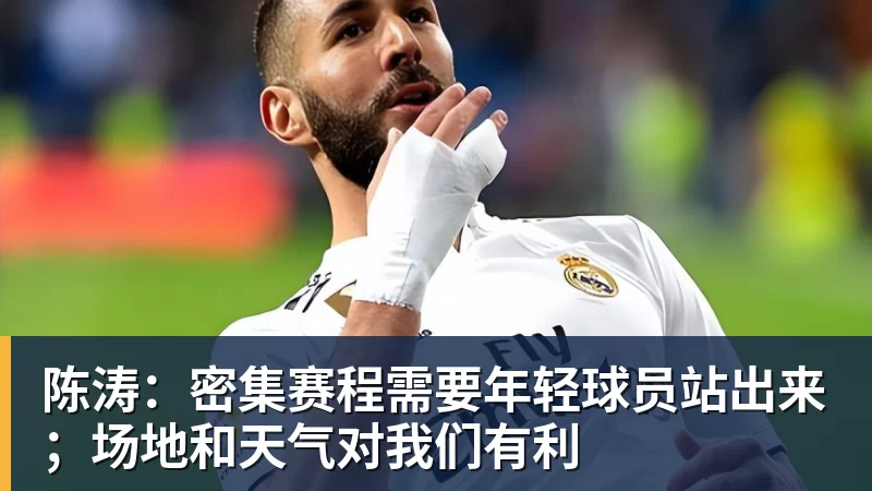 陈涛：密集赛程需要年轻球员站出来；场地和天气对我们有利
