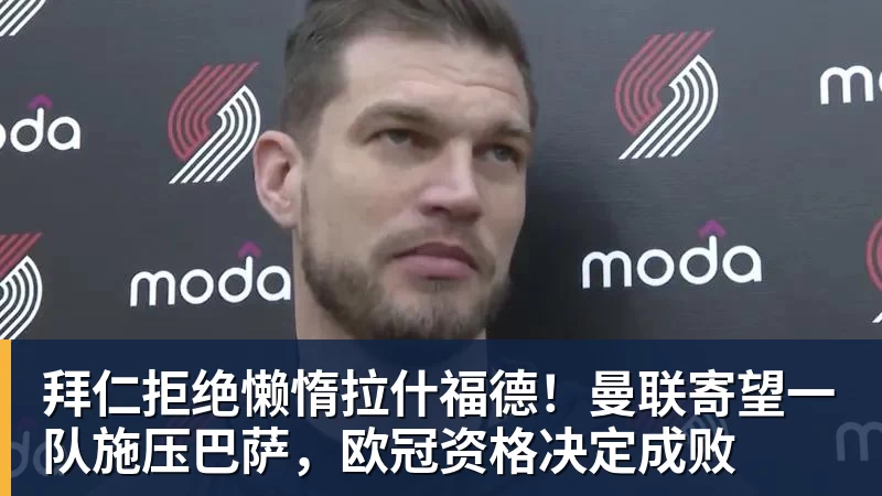 拜仁拒绝懒惰拉什福德！曼联寄望一队施压巴萨，欧冠资格决定成败