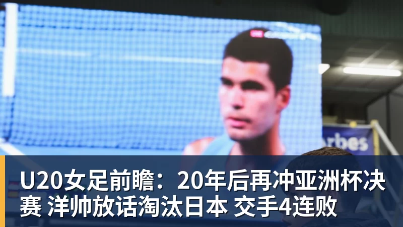 U20女足前瞻：20年后再冲亚洲杯决赛 洋帅放话淘汰日本 交手4连败