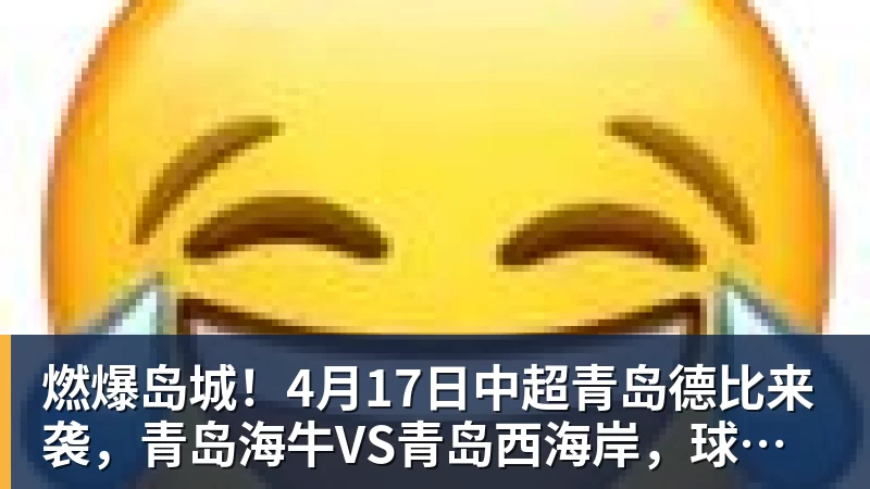 燃爆岛城！4月17日中超青岛德比来袭，青岛海牛VS青岛西海岸，球票开抢中→