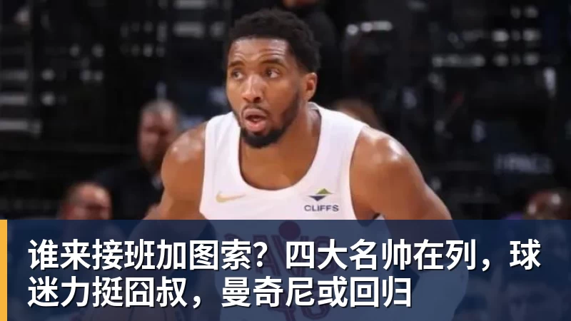 谁来接班加图索？四大名帅在列，球迷力挺囧叔，曼奇尼或回归