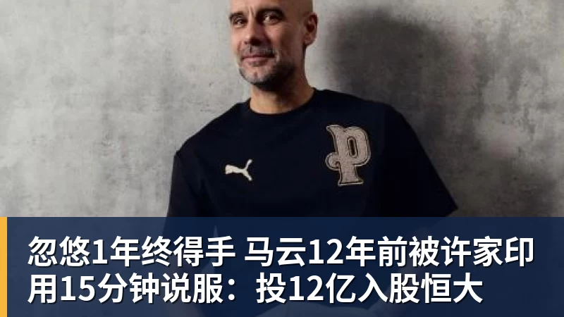 忽悠1年终得手 马云12年前被许家印用15分钟说服：投12亿入股恒大