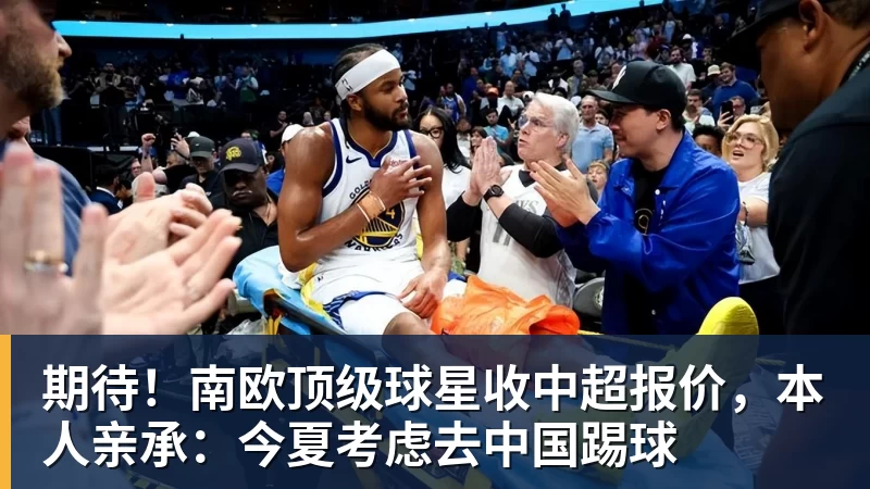 期待！南欧顶级球星收中超报价，本人亲承：今夏考虑去中国踢球