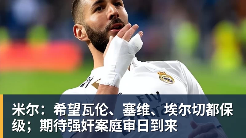 米尔：希望瓦伦、塞维、埃尔切都保级；期待强奸案庭审日到来