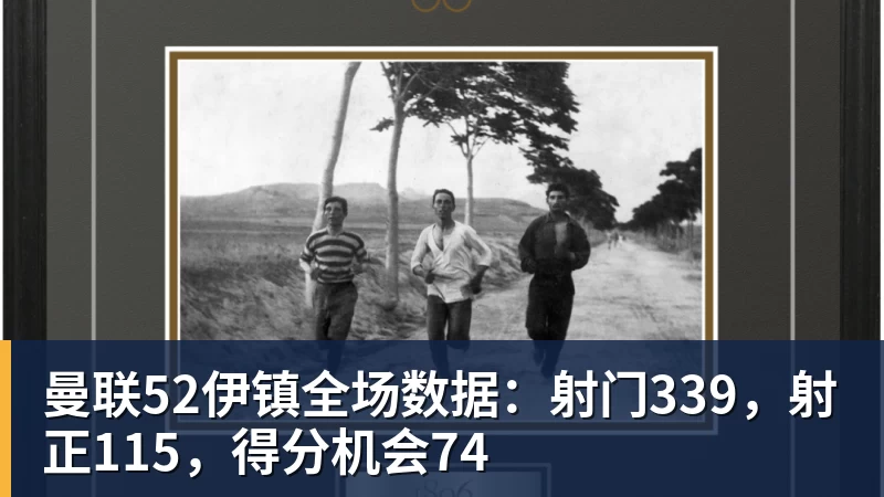 曼联52伊镇全场数据:射门339,射正115,得分机会74 - 中国·BB贝博艾弗森(股份)有限公司 - 官方网站