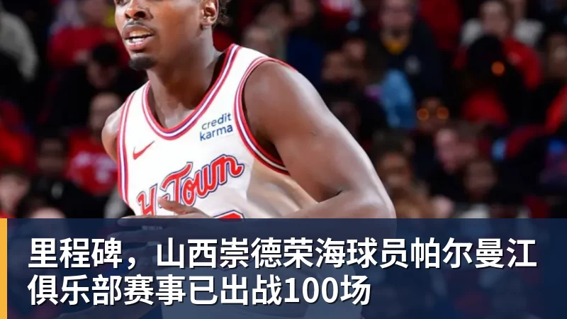 里程碑，山西崇德荣海球员帕尔曼江俱乐部赛事已出战100场