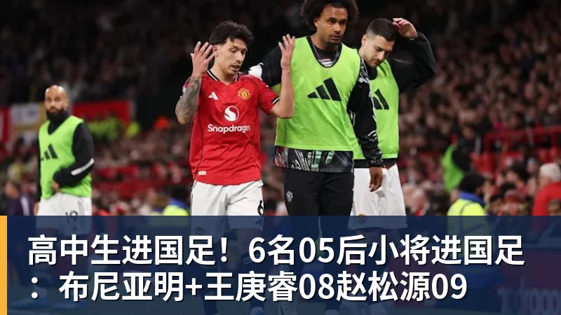 高中生进国足！6名05后小将进国足：布尼亚明+王庚睿08赵松源09