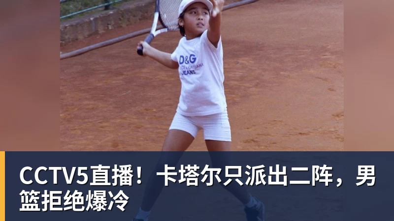 CCTV5直播！卡塔尔只派出二阵，男篮拒绝爆冷