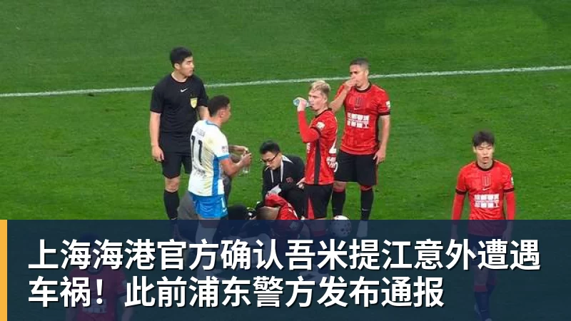 上海海港官方确认吾米提江意外遭遇车祸！此前浦东警方发布通报