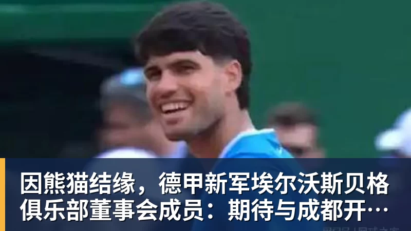 因熊猫结缘，德甲新军埃尔沃斯贝格俱乐部董事会成员：期待与成都开展更多合作