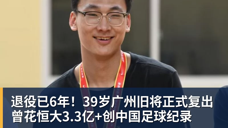 退役已6年！39岁广州旧将正式复出 曾花恒大3.3亿+创中国足球纪录