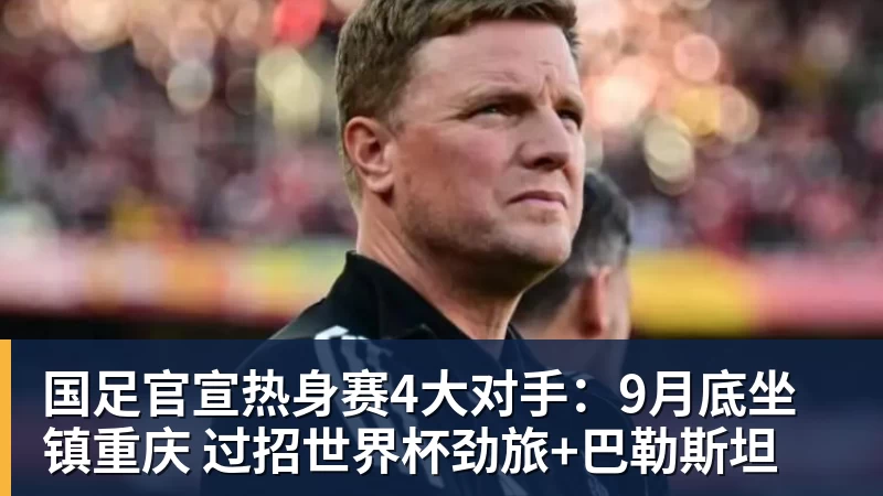 国足官宣热身赛4大对手：9月底坐镇重庆 过招世界杯劲旅+巴勒斯坦