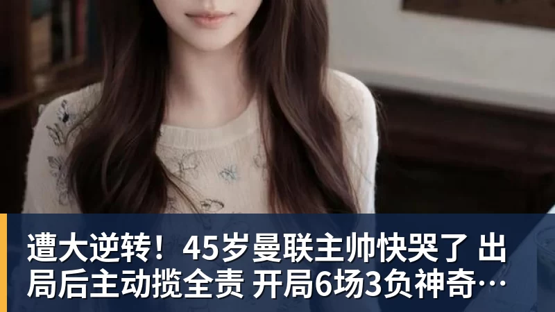 遭大逆转！45岁曼联主帅快哭了 出局后主动揽全责 开局6场3负神奇不再