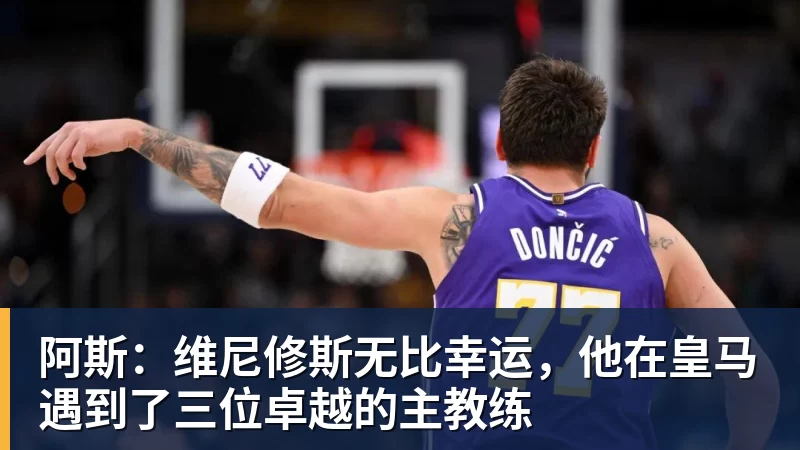 阿斯：维尼修斯无比幸运，他在皇马遇到了三位卓越的主教练