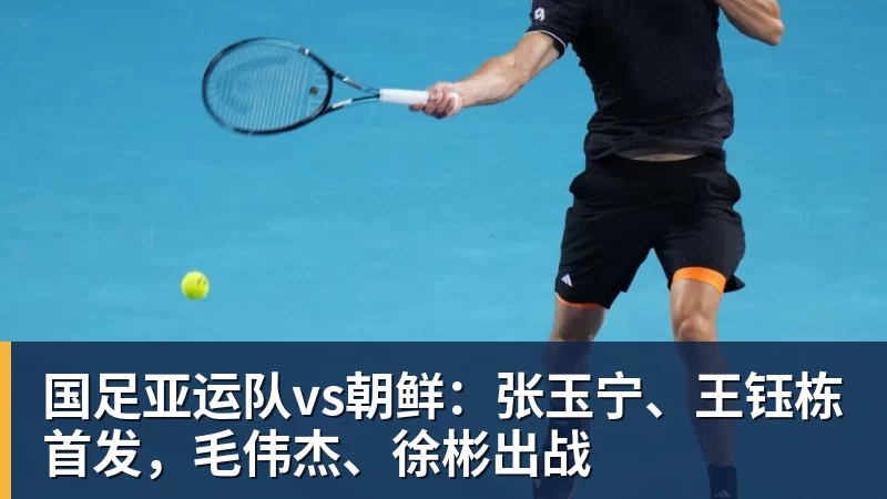 国足亚运队vs朝鲜：张玉宁、王钰栋首发，毛伟杰、徐彬出战