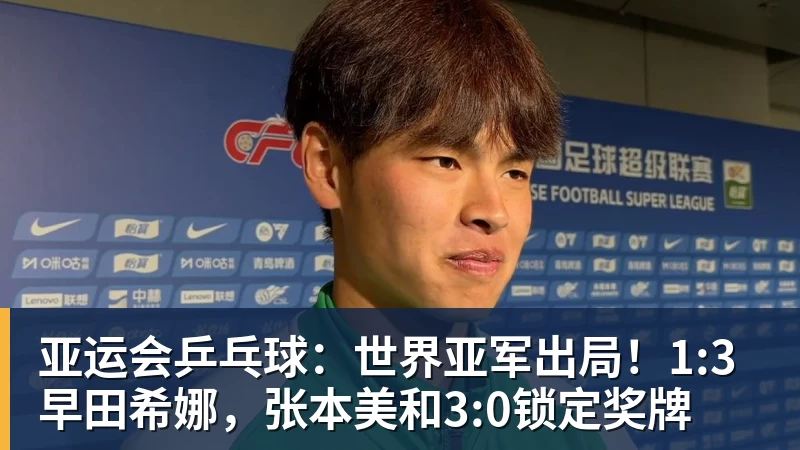 亚运会乒乓球：世界亚军出局！1:3早田希娜，张本美和3:0锁定奖牌