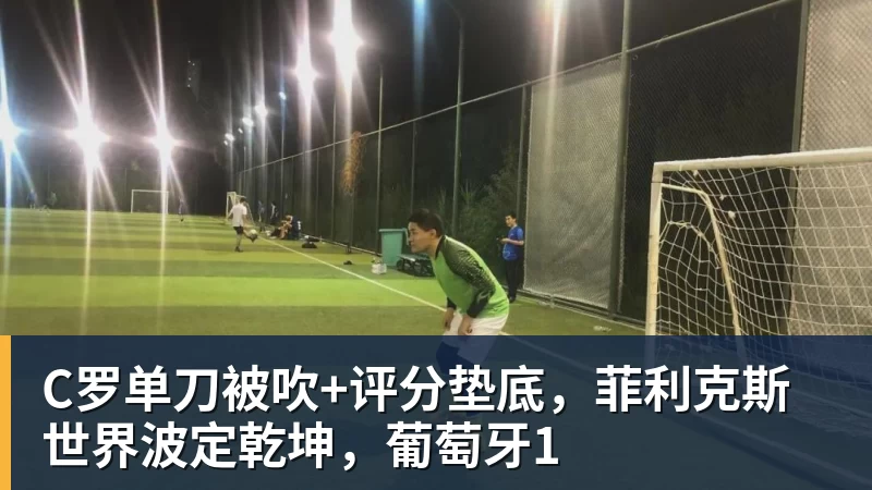 C罗单刀被吹+评分垫底，菲利克斯世界波定乾坤，葡萄牙1