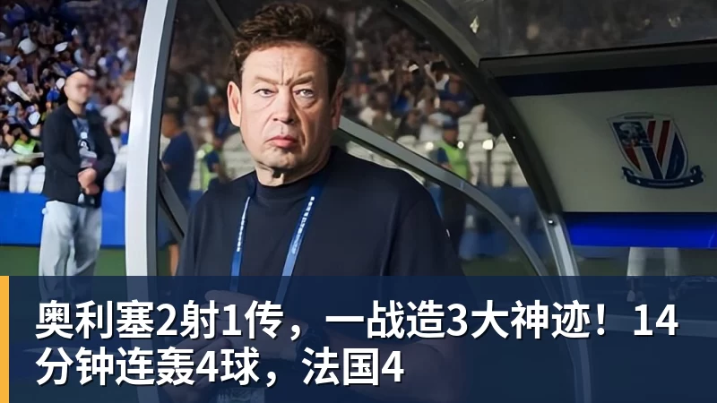 奥利塞2射1传，一战造3大神迹！14分钟连轰4球，法国4