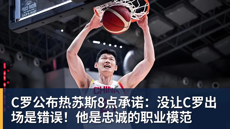 C罗公布热苏斯8点承诺：没让C罗出场是错误！他是忠诚的职业模范