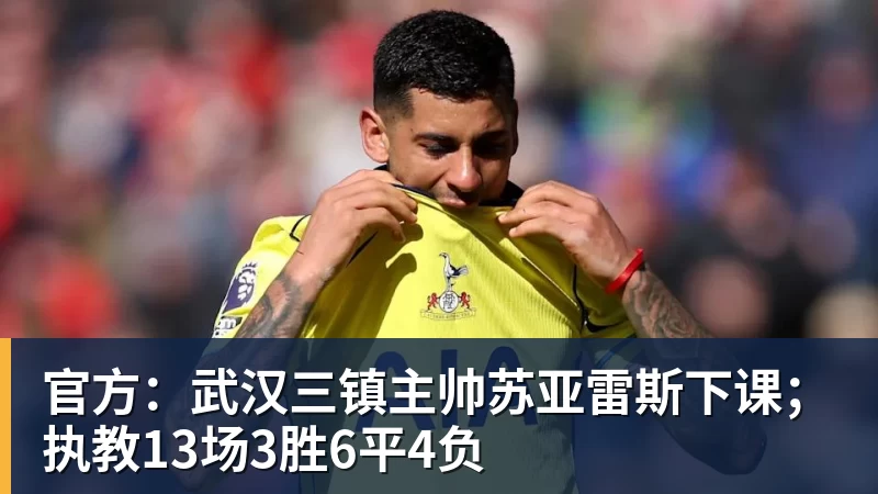 官方：武汉三镇主帅苏亚雷斯下课；执教13场3胜6平4负