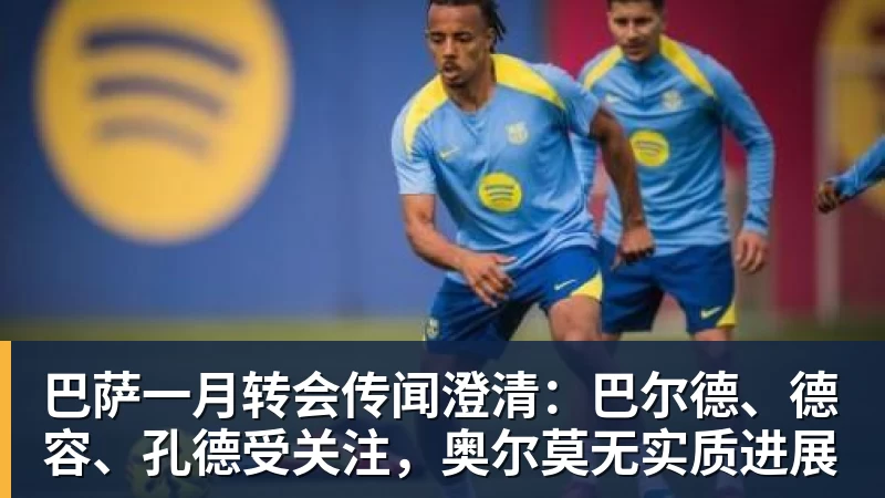 巴萨一月转会传闻澄清：巴尔德、德容、孔德受关注，奥尔莫无实质进展