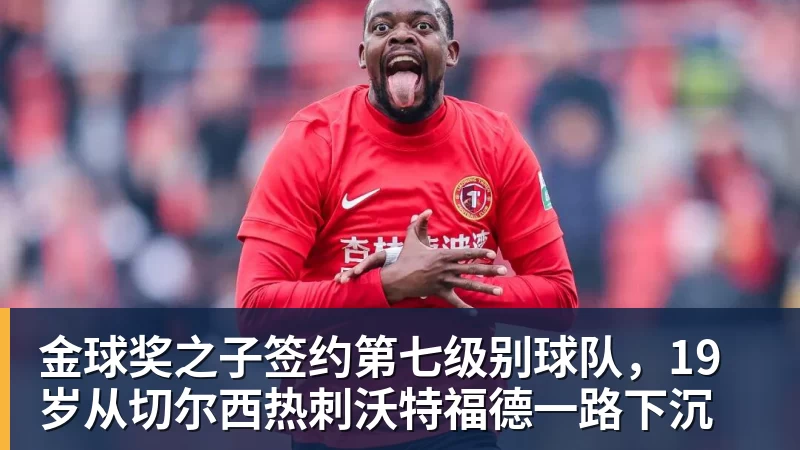 金球奖之子签约第七级别球队，19岁从切尔西热刺沃特福德一路下沉