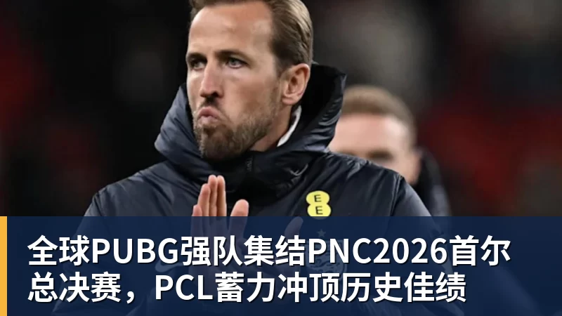 全球PUBG强队集结PNC2026首尔总决赛，PCL蓄力冲顶历史佳绩