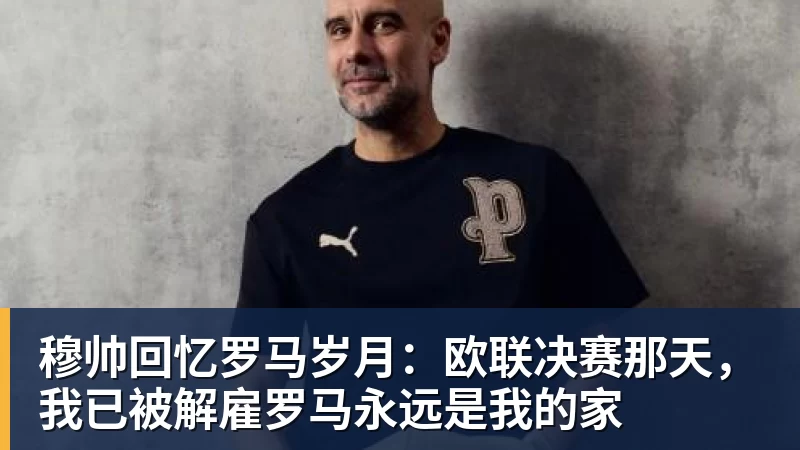 穆帅回忆罗马岁月：欧联决赛那天，我已被解雇罗马永远是我的家