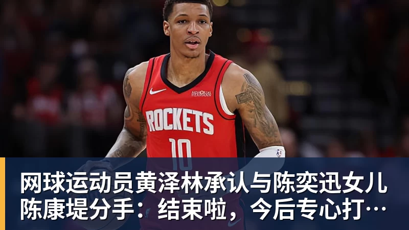 网球运动员黄泽林承认与陈奕迅女儿陈康堤分手：结束啦，今后专心打球，“离陈奕迅越来越远了”