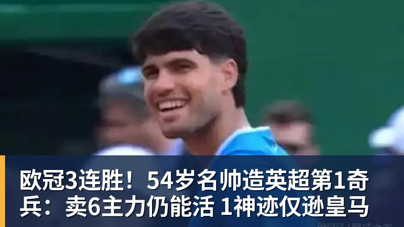欧冠3连胜！54岁名帅造英超第1奇兵：卖6主力仍能活 1神迹仅逊皇马